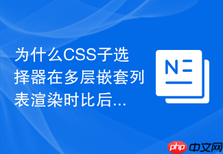 为什么css子选择器在多层嵌套列表渲染时比后代选择器更不容易出错?