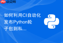 如何利用CI自动化发布Python轮子包到私有PyPI企业仓库？