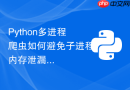 Python多进程爬虫如何避免子进程内存泄漏问题？