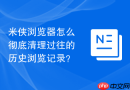 米侠浏览器怎么彻底清理过往的历史浏览记录?