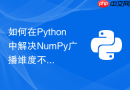 如何在Python中解决NumPy广播维度不匹配报错