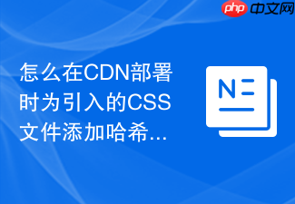 怎么在cdn部署时为引入的css文件添加哈希版本号防缓存