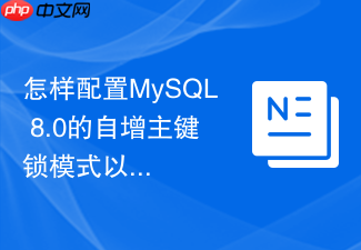 怎样配置mysql 8.0的自增主键锁模式以提高并发插入效率