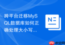 跨平台迁移mysql数据库如何正确处理大小写敏感问题