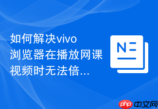 如何解决vivo浏览器在播放网课视频时无法倍速的问题?