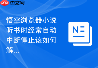 悟空浏览器小说听书时经常自动中断停止该如何解决