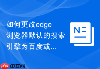 如何更改edge浏览器默认的搜索引擎为百度或谷歌？