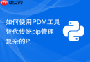 如何使用PDM工具替代传统pip管理复杂的Python依赖环境？