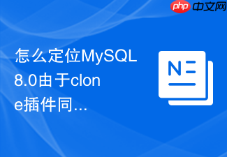 怎么定位mysql8.0由于clone插件同步失败的错误日志