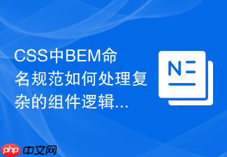 css中bem命名规范如何处理复杂的组件逻辑?