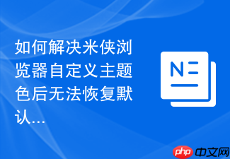 如何解决米侠浏览器自定义主题色后无法恢复默认的问题?