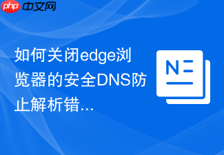 如何关闭edge浏览器的安全dns防止解析错误?