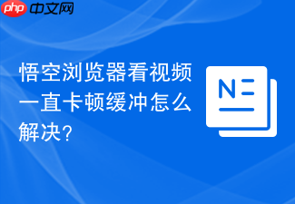 悟空浏览器看视频一直卡顿缓冲怎么解决?