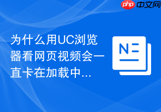 为什么用uc浏览器看网页视频会一直卡在加载中?