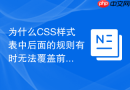 为什么CSS样式表中后面的规则有时无法覆盖前面的规则？