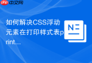 如何解决CSS浮动元素在打印样式表print.css中的排版错乱？