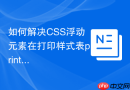 如何解决css浮动元素在打印样式表print.css中的排版错乱？