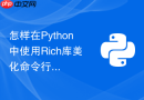 怎样在Python中使用Rich库美化命令行输出日志与进度条？