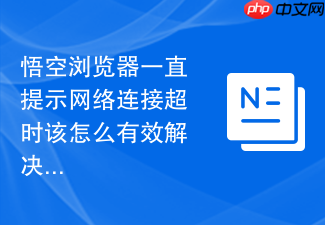 悟空浏览器一直提示网络连接超时该怎么有效解决?