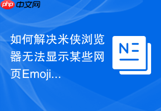 如何解决米侠浏览器无法显示某些网页emoji表情的问题?