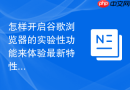 怎样开启谷歌浏览器的实验性功能来体验最新特性？