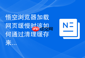 悟空浏览器加载网页缓慢时该如何通过清理缓存来提速?