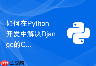 如何在python开发中解决django的cors跨域资源共享问题？