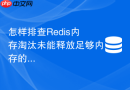怎样排查Redis内存淘汰未能释放足够内存的具体原因