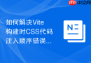 如何解决Vite构建时CSS代码注入顺序错误导致样式覆盖失效问题？
