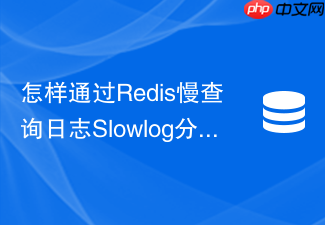 怎样通过redis慢查询日志slowlog分析定位击穿隐患?