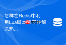 怎样在Redis中利用Lua脚本原子性解决热点缓存失效击穿？
