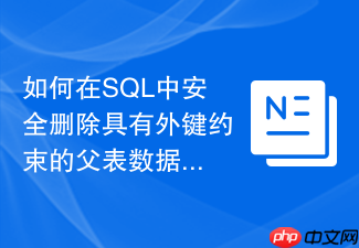 如何在sql中安全删除具有外键约束的父表数据