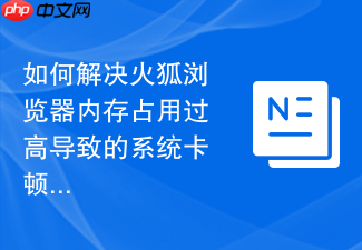 如何解决火狐浏览器内存占用过高导致的系统卡顿?