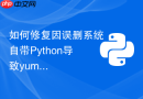 如何修复因误删系统自带python导致yum或apt包管理器损坏?