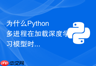 为什么python多进程在加载深度学习模型时会卡死?