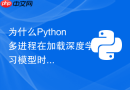 为什么Python多进程在加载深度学习模型时会卡死？