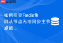 如何排查Redis集群从节点无法同步主节点数据的同步故障