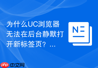 为什么uc浏览器无法在后台静默打开新标签页?