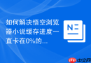 如何解决悟空浏览器小说缓存进度一直卡在0%的问题