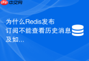 为什么redis发布订阅不能查看历史消息及如何改造实现回溯