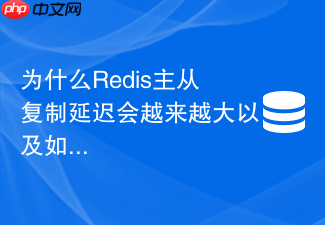 为什么redis主从复制延迟会越来越大以及如何调优