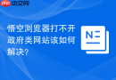 悟空浏览器打不开政府类网站该如何解决?