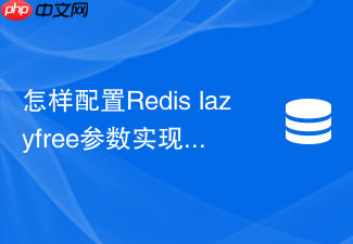 怎样配置redis lazyfree参数实现大key异步安全删除