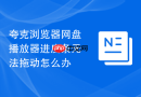 夸克浏览器网盘播放器进度条无法拖动怎么办