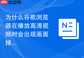为什么谷歌浏览器在播放高清视频时会出现画面掉帧？
