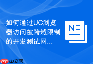 如何通过uc浏览器访问被跨域限制的开发测试网页?
