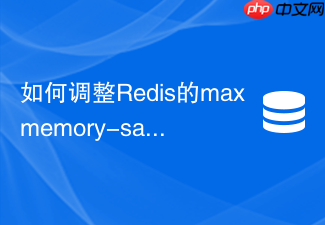 如何调整redis的maxmemory-samples平衡精度与cpu