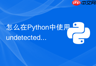 怎么在python中使用undetected-chromedriver绕过bot检测?