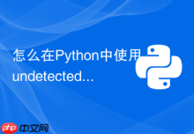 怎么在Python中使用undetected-chromedriver绕过Bot检测？