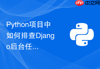 python项目中如何排查django后台任务队列阻塞堆积的原因?